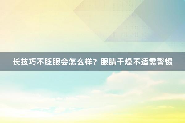 长技巧不眨眼会怎么样？眼睛干燥不适需警惕