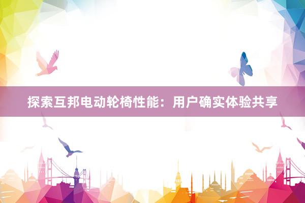 探索互邦电动轮椅性能：用户确实体验共享