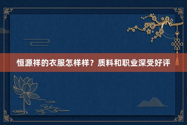 恒源祥的衣服怎样样？质料和职业深受好评