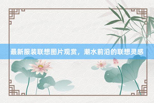 最新服装联想图片观赏，潮水前沿的联想灵感