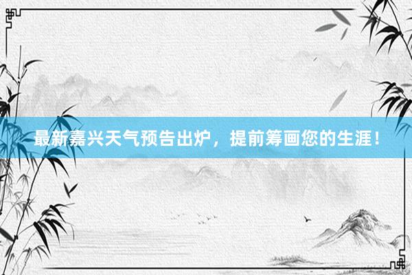 最新嘉兴天气预告出炉，提前筹画您的生涯！
