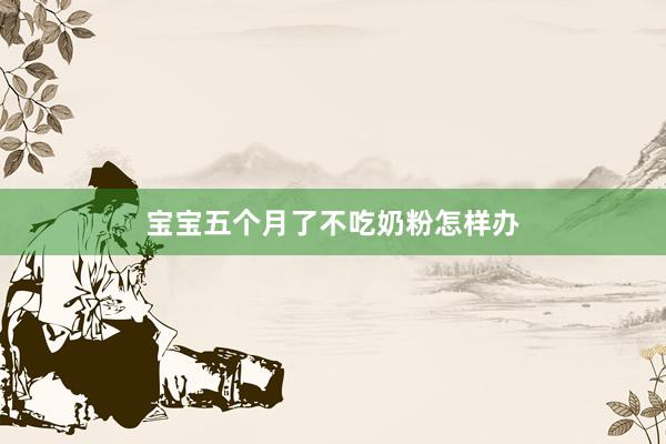宝宝五个月了不吃奶粉怎样办