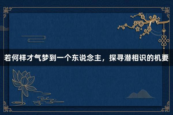 若何样才气梦到一个东说念主，探寻潜相识的机要