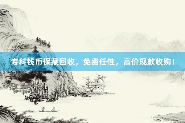 专科钱币保藏回收，免费任性，高价现款收购！