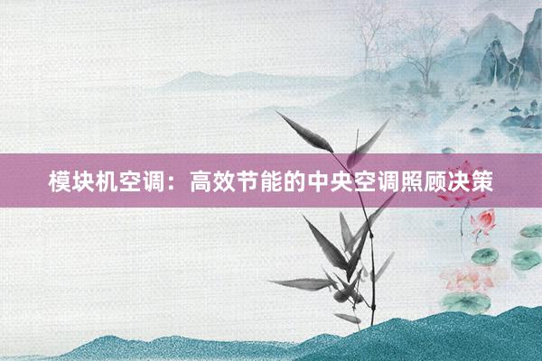 模块机空调：高效节能的中央空调照顾决策
