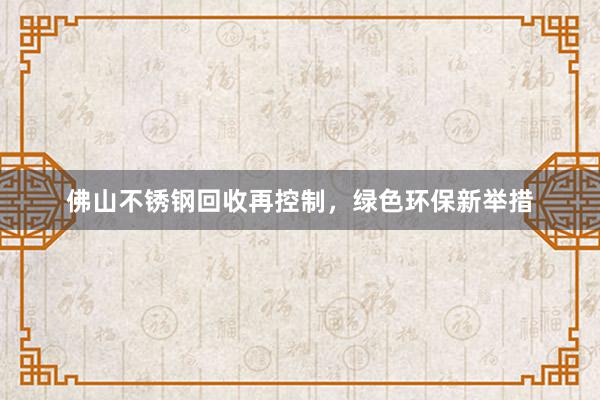 佛山不锈钢回收再控制，绿色环保新举措