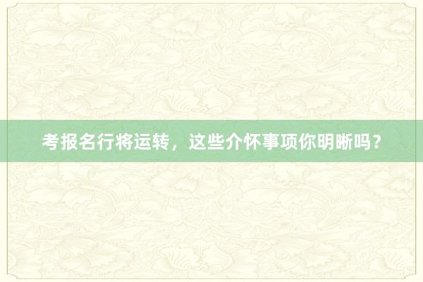 考报名行将运转，这些介怀事项你明晰吗？