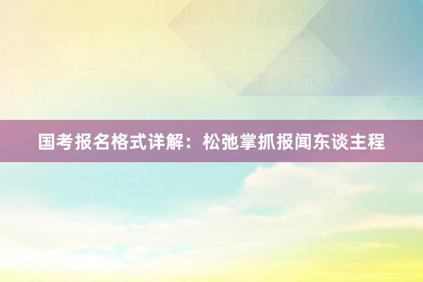 国考报名格式详解：松弛掌抓报闻东谈主程