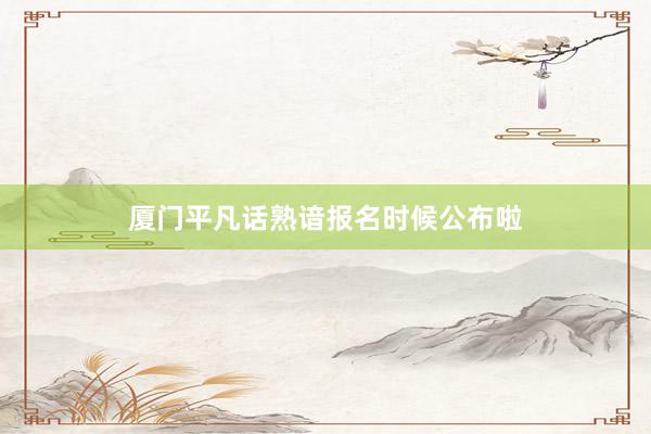 厦门平凡话熟谙报名时候公布啦