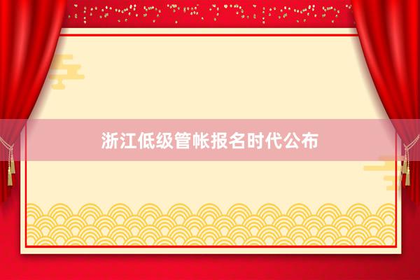 浙江低级管帐报名时代公布