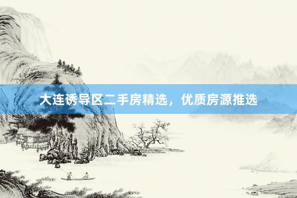 大连诱导区二手房精选，优质房源推选