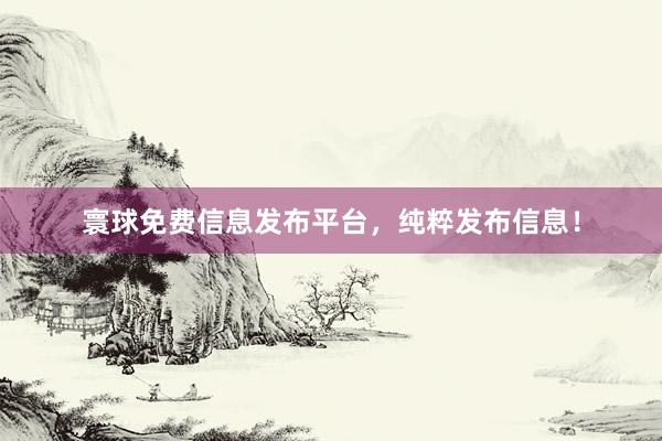 寰球免费信息发布平台，纯粹发布信息！